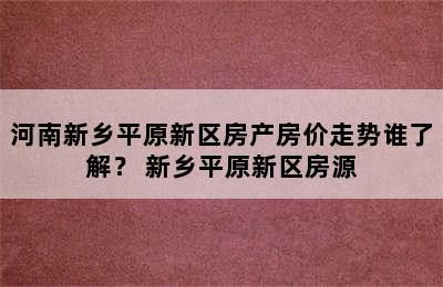 河南新乡平原新区房产房价走势谁了解？ 新乡平原新区房源